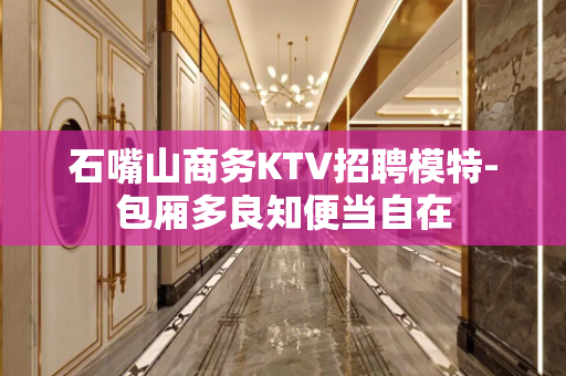 石嘴山商务KTV招聘模特-包厢多良知便当自在