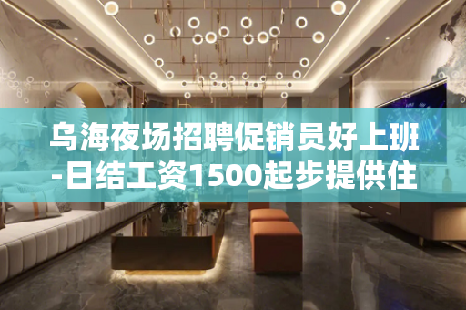 乌海夜场招聘促销员好上班-日结工资1500起步提供住宿