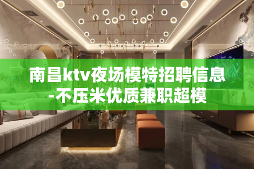 南昌ktv夜场模特招聘信息-不压米优质兼职超模