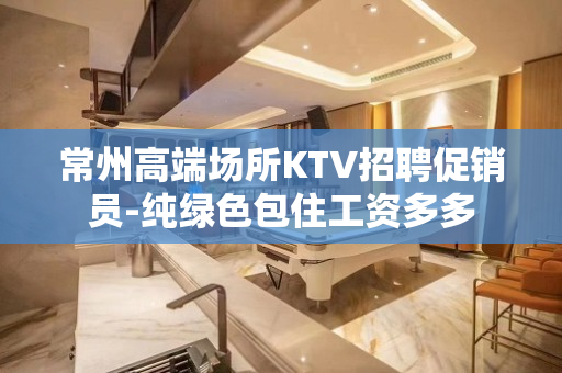 常州高端场所KTV招聘促销员-纯绿色包住工资多多