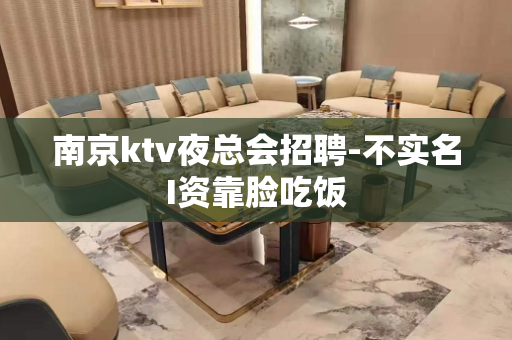 南京ktv夜总会招聘-不实名I资靠脸吃饭