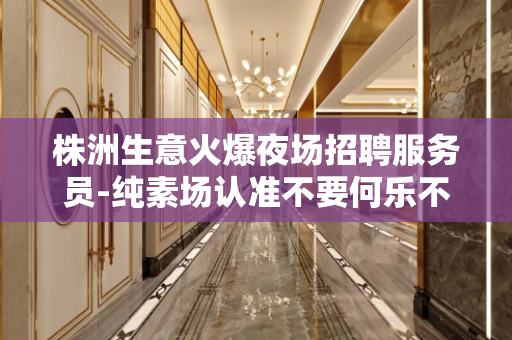 株洲生意火爆夜场招聘服务员-纯素场认准不要何乐不为