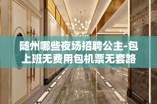 随州哪些夜场招聘公主-包上班无费用包机票无套路