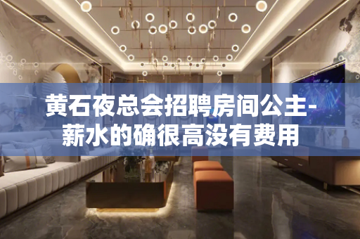 黄石夜总会招聘房间公主-薪水的确很高没有费用