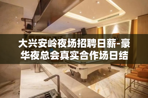 大兴安岭夜场招聘日薪-豪华夜总会真实合作场日结