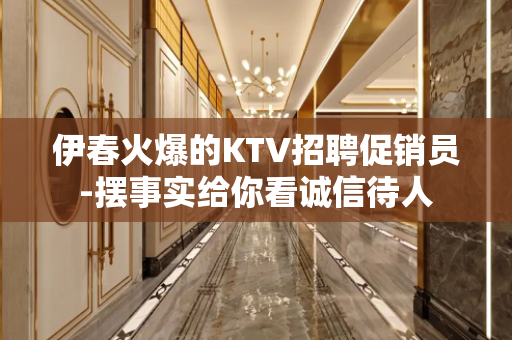 伊春火爆的KTV招聘促销员-摆事实给你看诚信待人