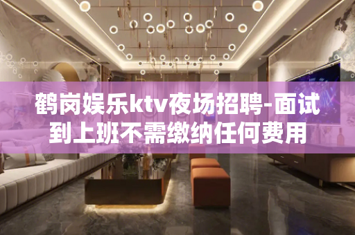 鹤岗娱乐ktv夜场招聘-面试到上班不需缴纳任何费用