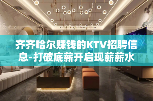 齐齐哈尔赚钱的KTV招聘信息-打破底薪开启现薪薪水促销员