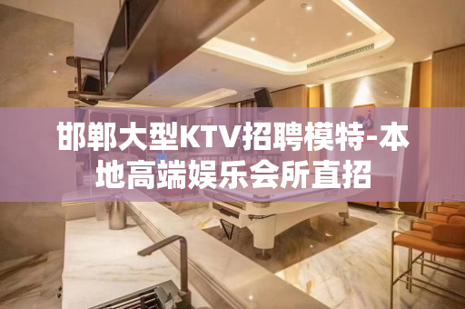 邯郸大型KTV招聘模特-本地高端娱乐会所直招