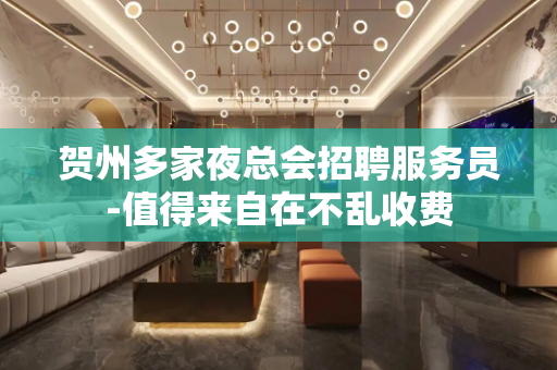 贺州多家夜总会招聘服务员-值得来自在不乱收费