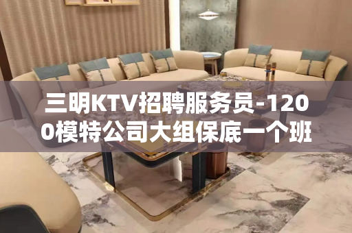 三明KTV招聘服务员-1200模特公司大组保底一个班