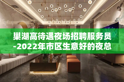 巢湖高待遇夜场招聘服务员-2022年市区生意好的夜总会招聘
