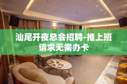 汕尾开夜总会招聘-推上班请求无需办卡