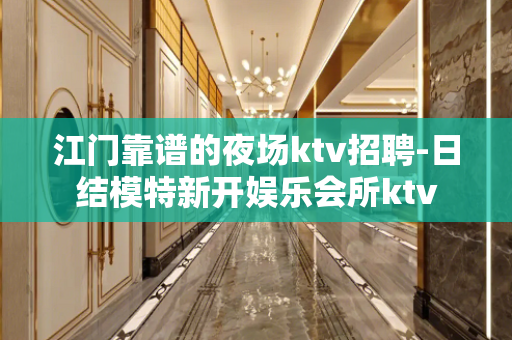 江门靠谱的夜场ktv招聘-日结模特新开娱乐会所ktv