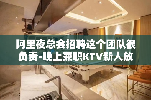 阿里夜总会招聘这个团队很负责-晚上兼职KTV新人放心加入攻苦