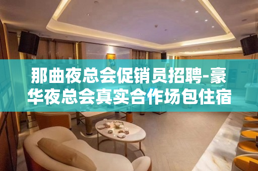 那曲夜总会促销员招聘-豪华夜总会真实合作场包住宿
