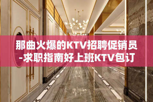 那曲火爆的KTV招聘促销员-求职指南好上班KTV包订票