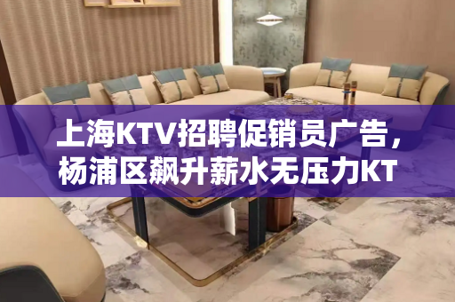 上海KTV招聘促销员广告，杨浦区飙升薪水无压力KTV速度急招