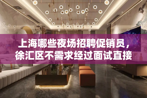 上海哪些夜场招聘促销员，徐汇区不需求经过面试直接上班