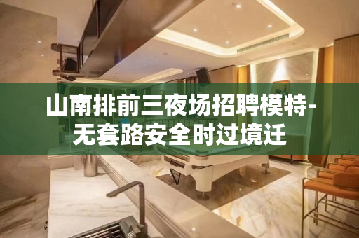 山南排前三夜场招聘模特-无套路安全时过境迁