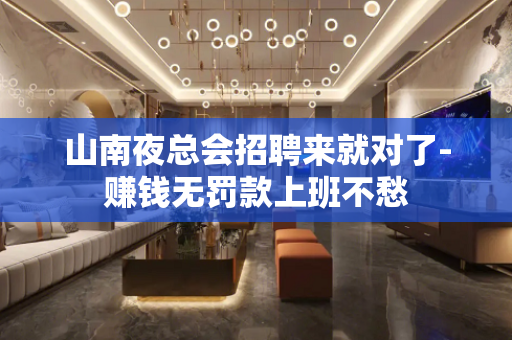 山南夜总会招聘来就对了-赚钱无罚款上班不愁