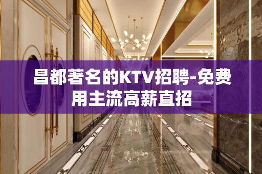 昌都著名的KTV招聘-免费用主流高薪直招