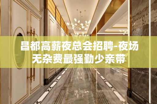 昌都高薪夜总会招聘-夜场无杂费最强勤少亲带