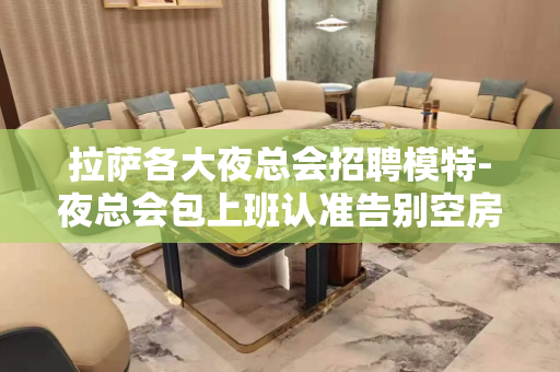 拉萨各大夜总会招聘模特-夜总会包上班认准告别空房