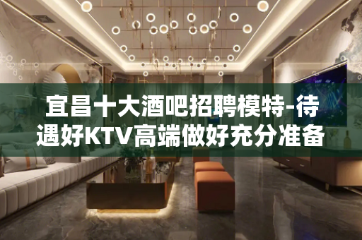 宜昌十大酒吧招聘模特-待遇好KTV高端做好充分准备