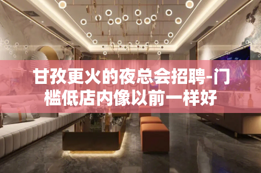 甘孜更火的夜总会招聘-门槛低店内像以前一样好