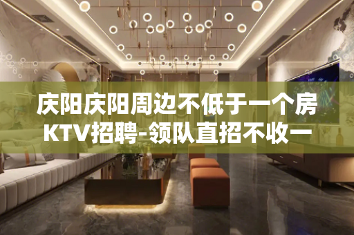 庆阳庆阳周边不低于一个房KTV招聘-领队直招不收一分钱