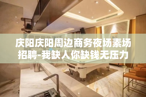庆阳庆阳周边商务夜场素场招聘-我缺人你缺钱无压力好上班