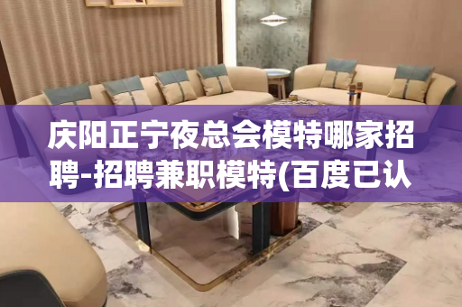 庆阳正宁夜总会模特哪家招聘-招聘兼职模特(百度已认证)