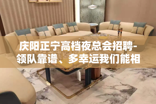 庆阳正宁高档夜总会招聘-领队靠谱、多幸运我们能相遇