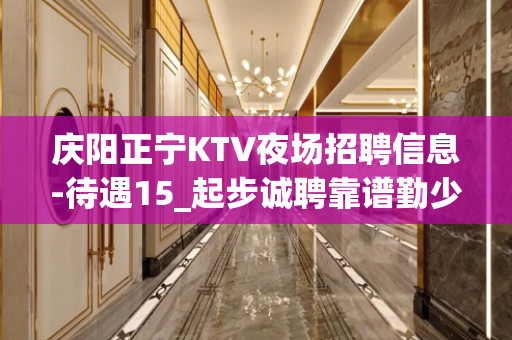 庆阳正宁KTV夜场招聘信息-待遇15_起步诚聘靠谱勤少来去自