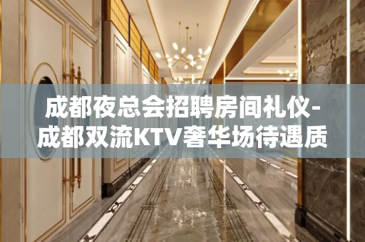 成都夜总会招聘房间礼仪-成都双流KTV奢华场待遇质量客源
