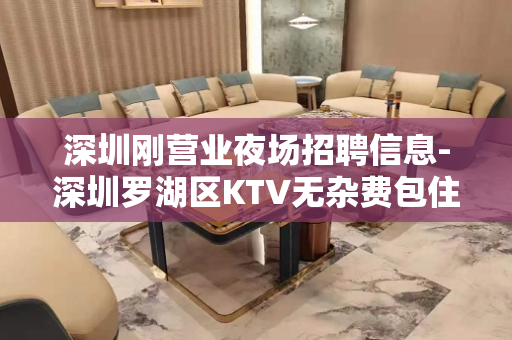 深圳刚营业夜场招聘信息-深圳罗湖区KTV无杂费包住防止入坑
