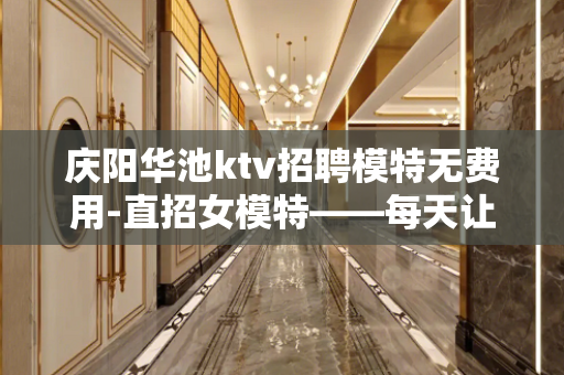 庆阳华池ktv招聘模特无费用-直招女模特——每天让你拿红钞票
