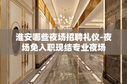 淮安哪些夜场招聘礼仪-夜场免入职现结专业夜场