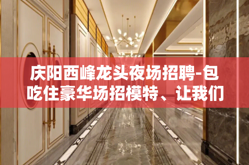 庆阳西峰龙头夜场招聘-包吃住豪华场招模特、让我们一起伴你闯荡