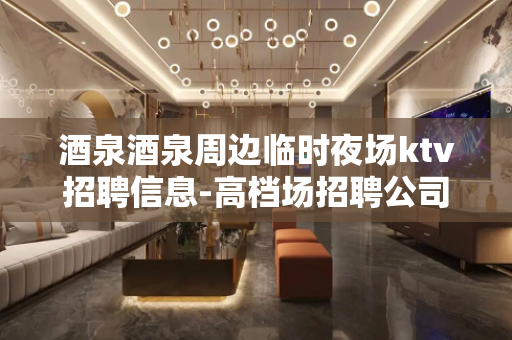 酒泉酒泉周边临时夜场ktv招聘信息-高档场招聘公司——便装上