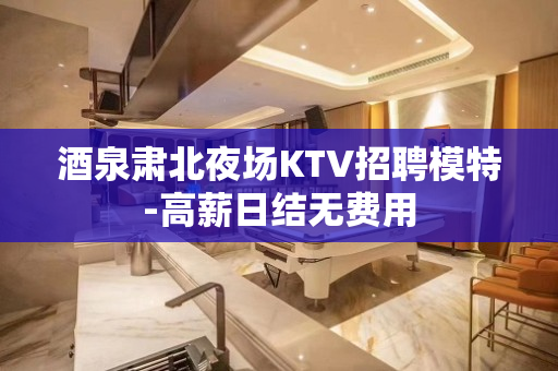 酒泉肃北夜场KTV招聘模特-高薪日结无费用