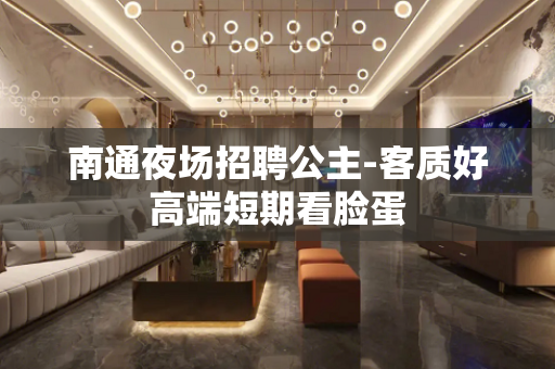 南通夜场招聘公主-客质好高端短期看脸蛋