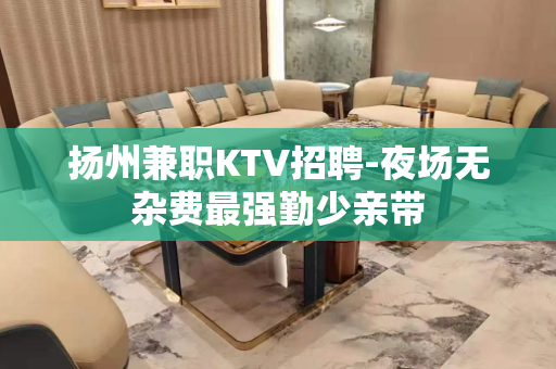 扬州兼职KTV招聘-夜场无杂费最强勤少亲带