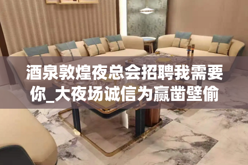 酒泉敦煌夜总会招聘我需要你_大夜场诚信为赢凿壁偷光