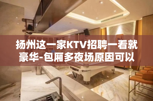 扬州这一家KTV招聘一看就豪华-包厢多夜场原因可以换回财富