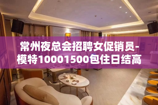 常州夜总会招聘女促销员-模特10001500包住日结高薪