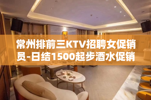 常州排前三KTV招聘女促销员-日结1500起步酒水促销员
