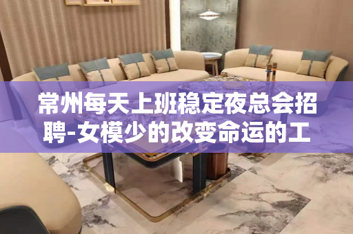 常州每天上班稳定夜总会招聘-女模少的改变命运的工作