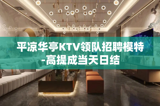 平凉华亭KTV领队招聘模特-高提成当天日结